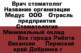 Врач стоматолог › Название организации ­ Медус, ООО › Отрасль предприятия ­ Стоматология › Минимальный оклад ­ 150 000 - Все города Работа » Вакансии   . Пермский край,Добрянка г.